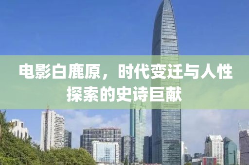 电影白鹿原，时代变迁与人性探索的史诗巨献