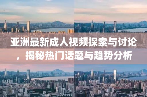 亚洲最新成人视频探索与讨论，揭秘热门话题与趋势分析