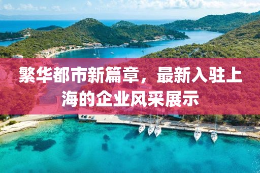 繁华都市新篇章，最新入驻上海的企业风采展示