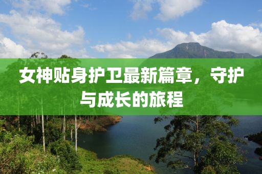 女神贴身护卫最新篇章，守护与成长的旅程