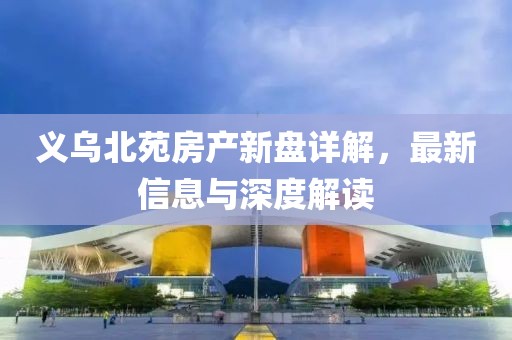 义乌北苑房产新盘详解，最新信息与深度解读