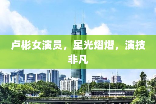 卢彬女演员，星光熠熠，演技非凡