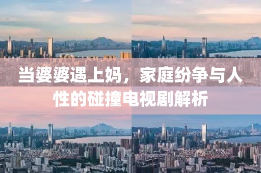 当婆婆遇上妈，家庭纷争与人性的碰撞电视剧解析