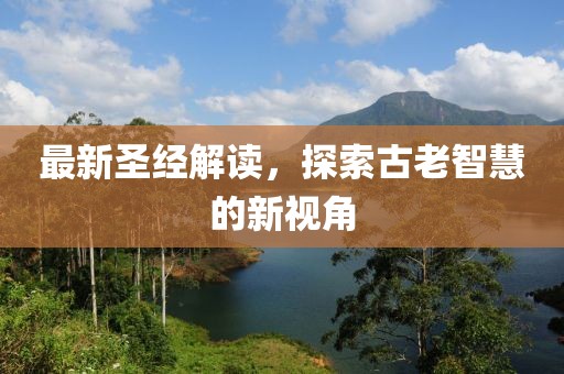 最新圣经解读，探索古老智慧的新视角