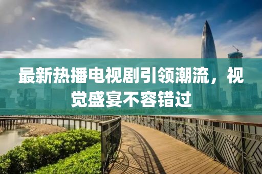 最新热播电视剧引领潮流，视觉盛宴不容错过