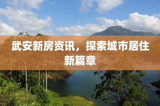 武安新房资讯，探索城市居住新篇章