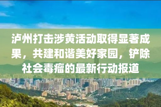泸州打击涉黄活动取得显著成果，共建和谐美好家园，铲除社会毒瘤的最新行动报道