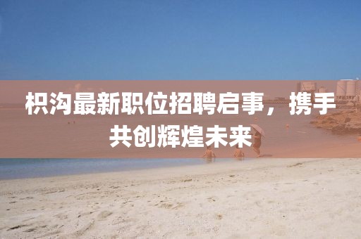 枳沟最新职位招聘启事，携手共创辉煌未来