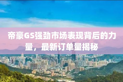 帝豪GS强劲市场表现背后的力量，最新订单量揭秘