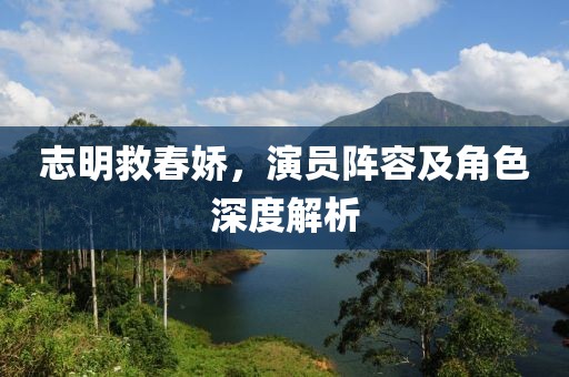 志明救春娇，演员阵容及角色深度解析