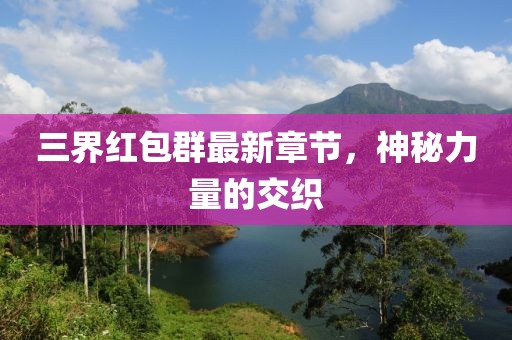 三界红包群最新章节，神秘力量的交织