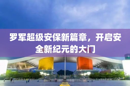 罗军超级安保新篇章，开启安全新纪元的大门