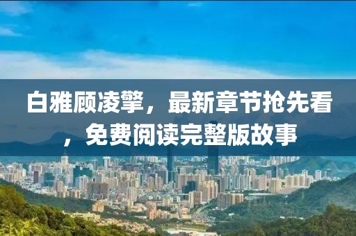 白雅顾凌擎，最新章节抢先看，免费阅读完整版故事