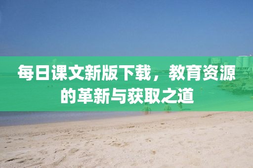 每日课文新版下载，教育资源的革新与获取之道