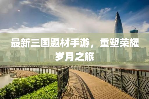 最新三国题材手游，重塑荣耀岁月之旅