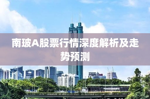南玻A股票行情深度解析及走势预测
