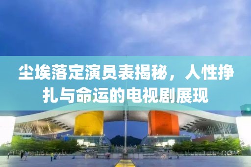 尘埃落定演员表揭秘，人性挣扎与命运的电视剧展现