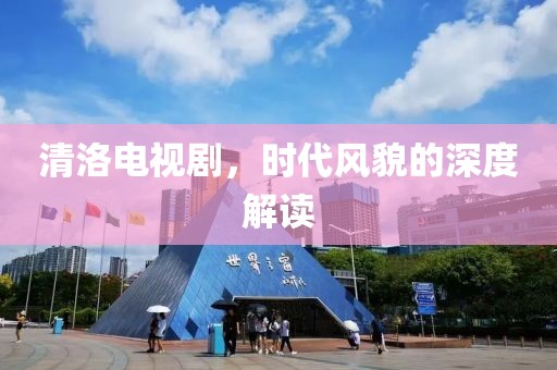 清洛电视剧，时代风貌的深度解读