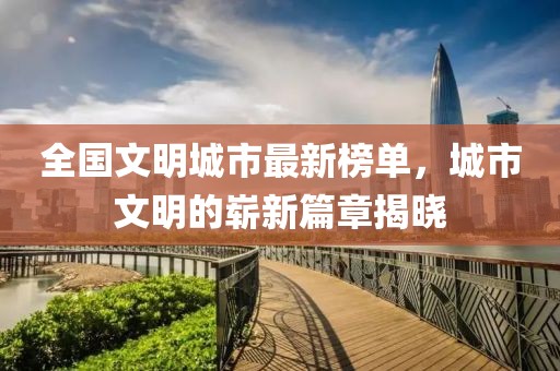 全国文明城市最新榜单，城市文明的崭新篇章揭晓