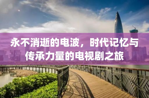 永不消逝的电波，时代记忆与传承力量的电视剧之旅