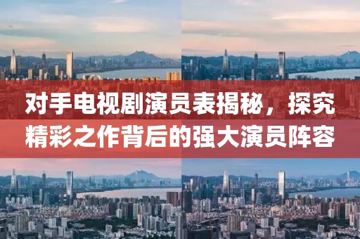 对手电视剧演员表揭秘，探究精彩之作背后的强大演员阵容