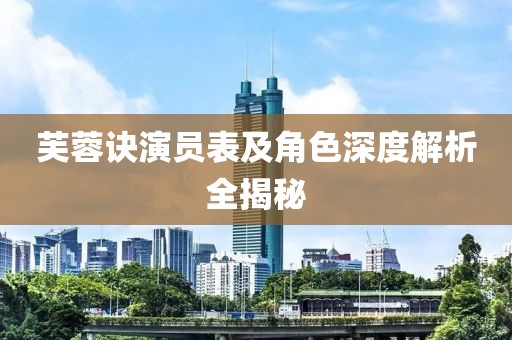 芙蓉诀演员表及角色深度解析全揭秘