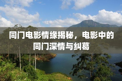 同门电影情缘揭秘，电影中的同门深情与纠葛