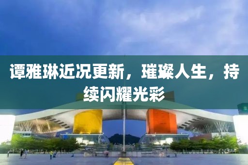 谭雅琳近况更新，璀璨人生，持续闪耀光彩