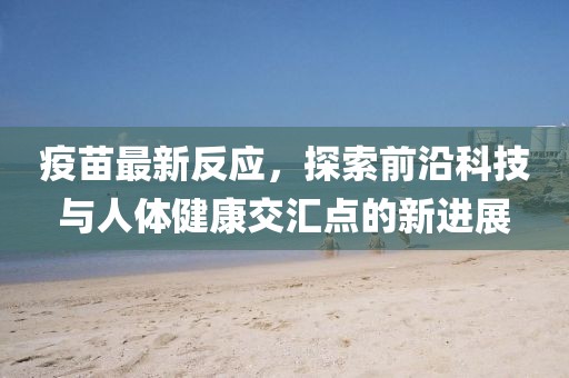 疫苗最新反应，探索前沿科技与人体健康交汇点的新进展