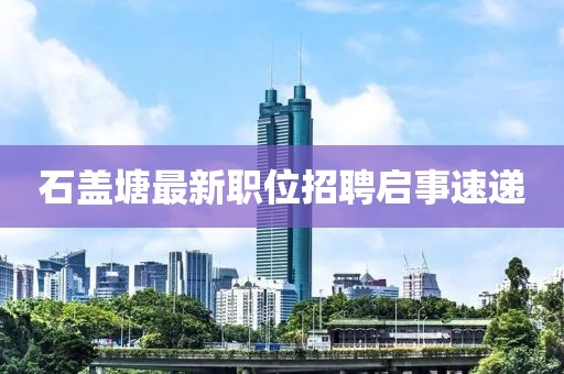 石盖塘最新职位招聘启事速递