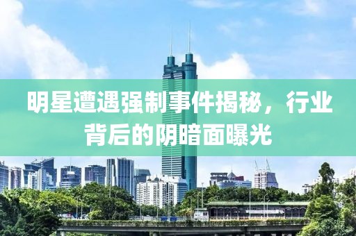 明星遭遇强制事件揭秘，行业背后的阴暗面曝光