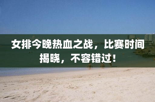 女排今晚热血之战，比赛时间揭晓，不容错过！