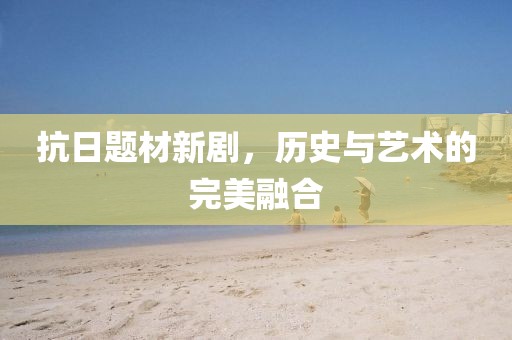 抗日题材新剧，历史与艺术的完美融合