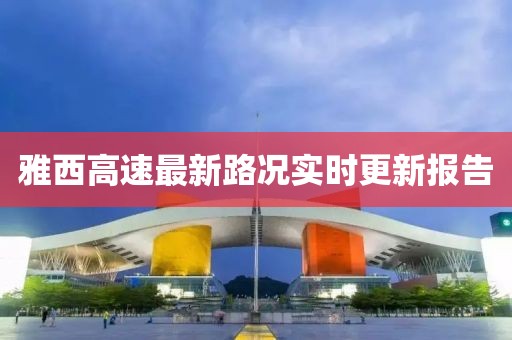 雅西高速最新路况实时更新报告
