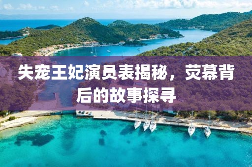 失宠王妃演员表揭秘，荧幕背后的故事探寻