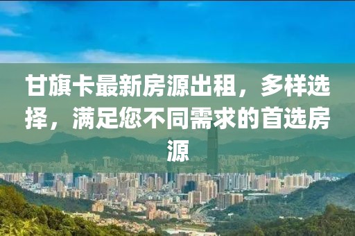 甘旗卡最新房源出租，多样选择，满足您不同需求的首选房源
