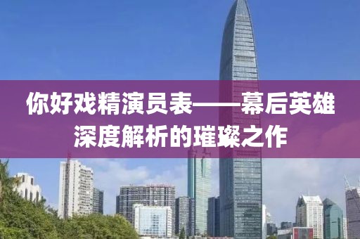 你好戏精演员表——幕后英雄深度解析的璀璨之作