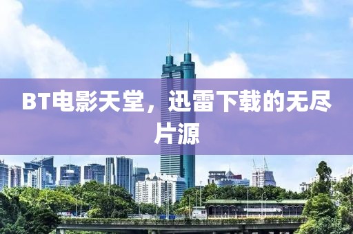BT电影天堂，迅雷下载的无尽片源