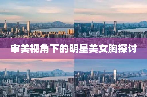 审美视角下的明星美女胸探讨