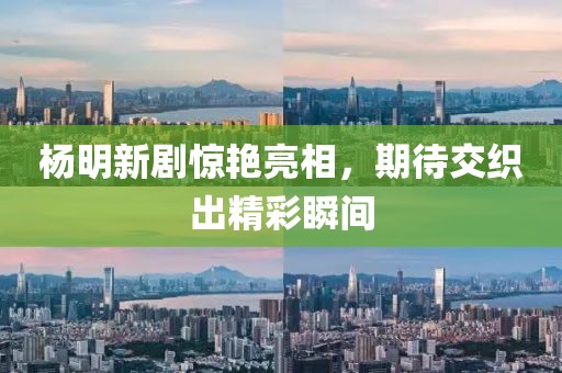 杨明新剧惊艳亮相，期待交织出精彩瞬间