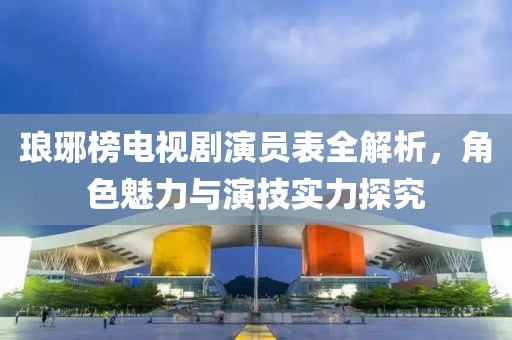 琅琊榜电视剧演员表全解析，角色魅力与演技实力探究