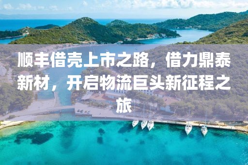 顺丰借壳上市之路，借力鼎泰新材，开启物流巨头新征程之旅