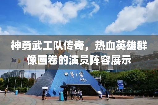 神勇武工队传奇，热血英雄群像画卷的演员阵容展示