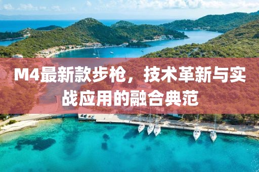 M4最新款步枪，技术革新与实战应用的融合典范