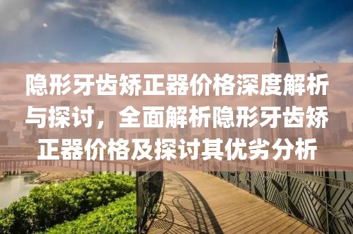 隐形牙齿矫正器价格深度解析与探讨，全面解析隐形牙齿矫正器价格及探讨其优劣分析