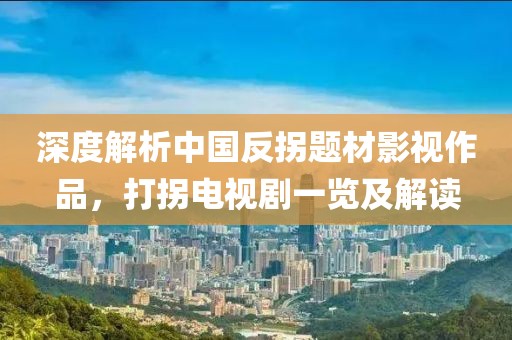 深度解析中国反拐题材影视作品，打拐电视剧一览及解读