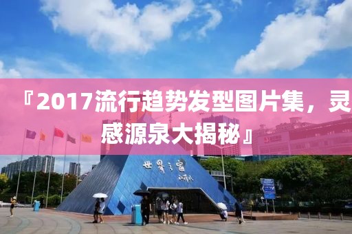 『2017流行趋势发型图片集，灵感源泉大揭秘』