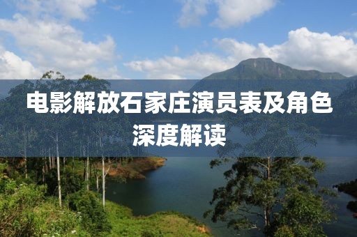 电影解放石家庄演员表及角色深度解读