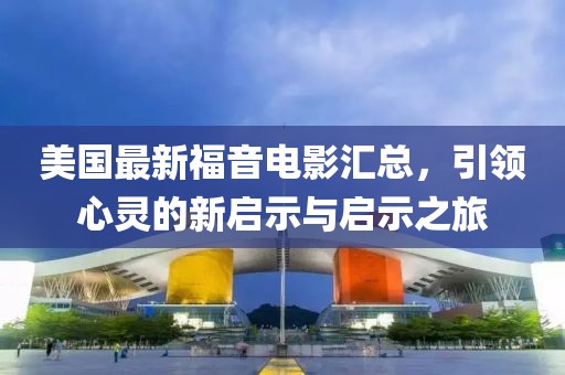 美国最新福音电影汇总，引领心灵的新启示与启示之旅