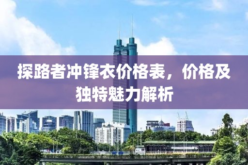 探路者冲锋衣价格表，价格及独特魅力解析